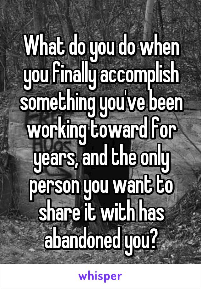 What do you do when you finally accomplish something you've been working toward for years, and the only person you want to share it with has abandoned you?