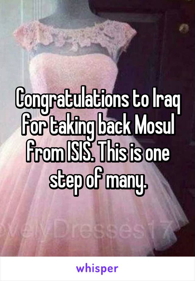 Congratulations to Iraq for taking back Mosul from ISIS. This is one step of many.