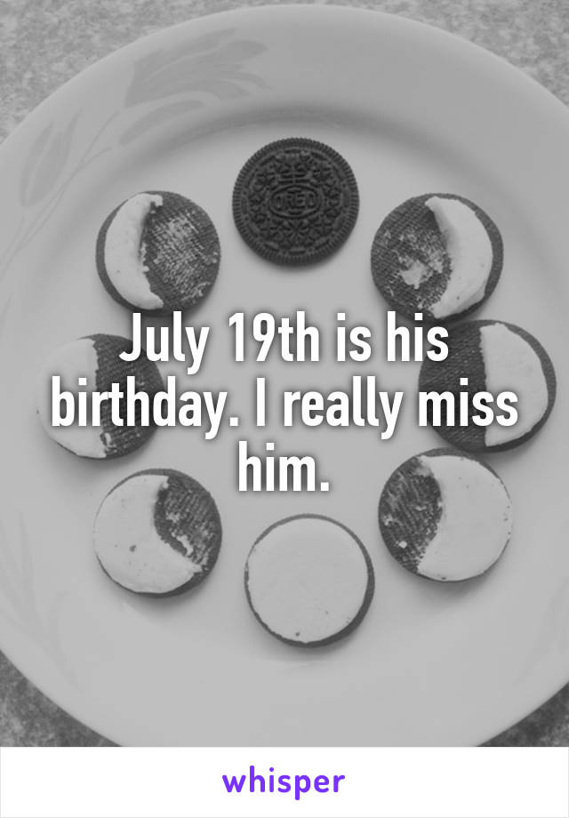 July 19th is his birthday. I really miss him.