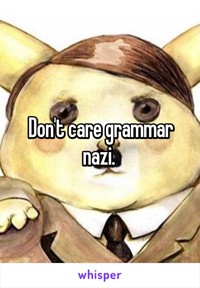 Don't care grammar nazi. 