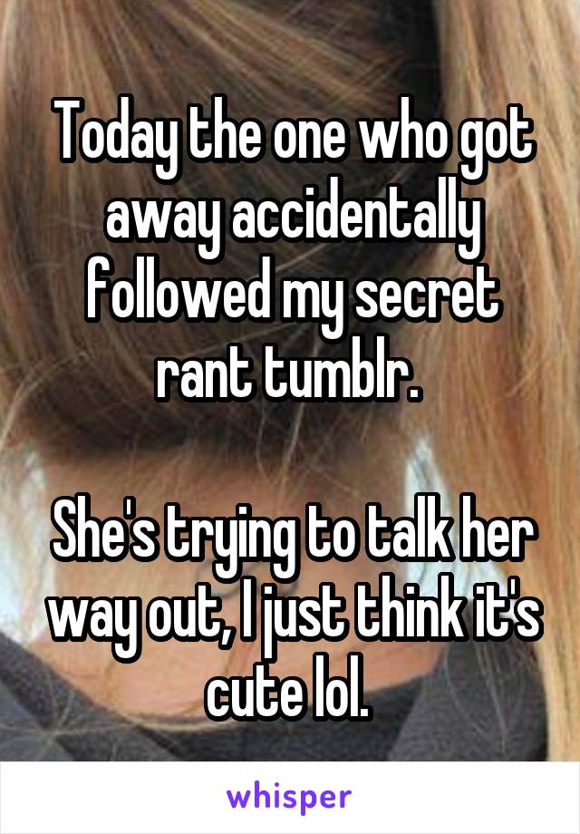 Today the one who got away accidentally followed my secret rant tumblr. 

She's trying to talk her way out, I just think it's cute lol. 