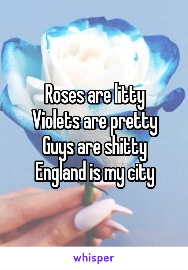 Roses are litty
Violets are pretty
Guys are shitty
England is my city