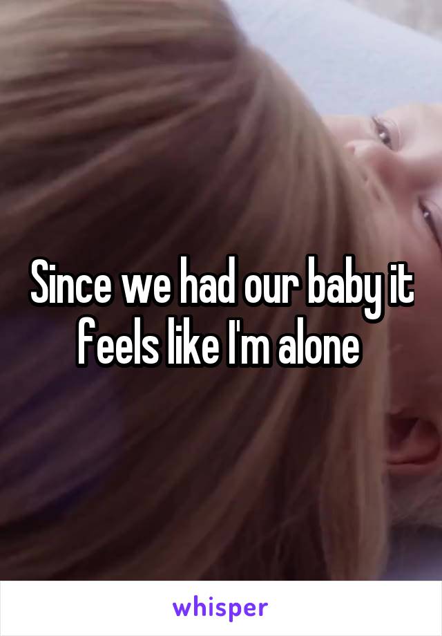 Since we had our baby it feels like I'm alone 