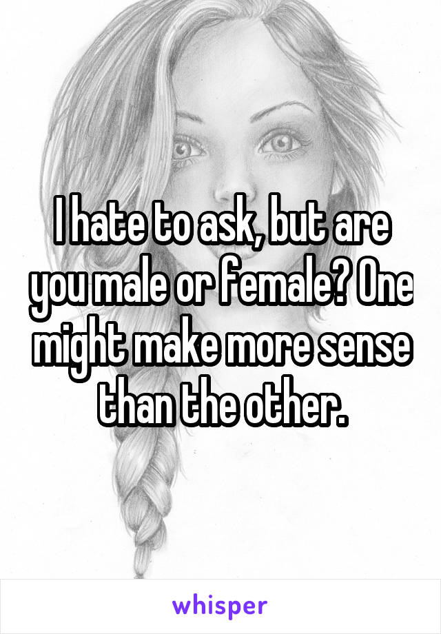 I hate to ask, but are you male or female? One might make more sense than the other.