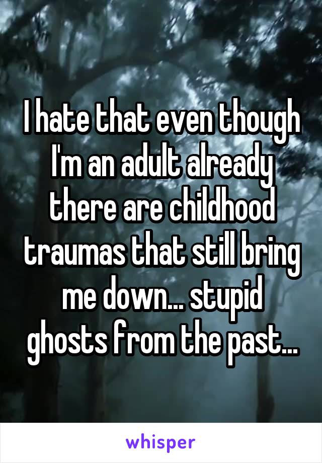 I hate that even though I'm an adult already there are childhood traumas that still bring me down... stupid ghosts from the past...