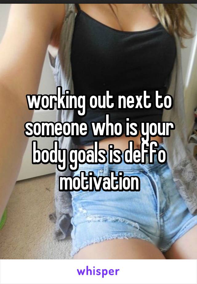 working out next to someone who is your body goals is deffo motivation