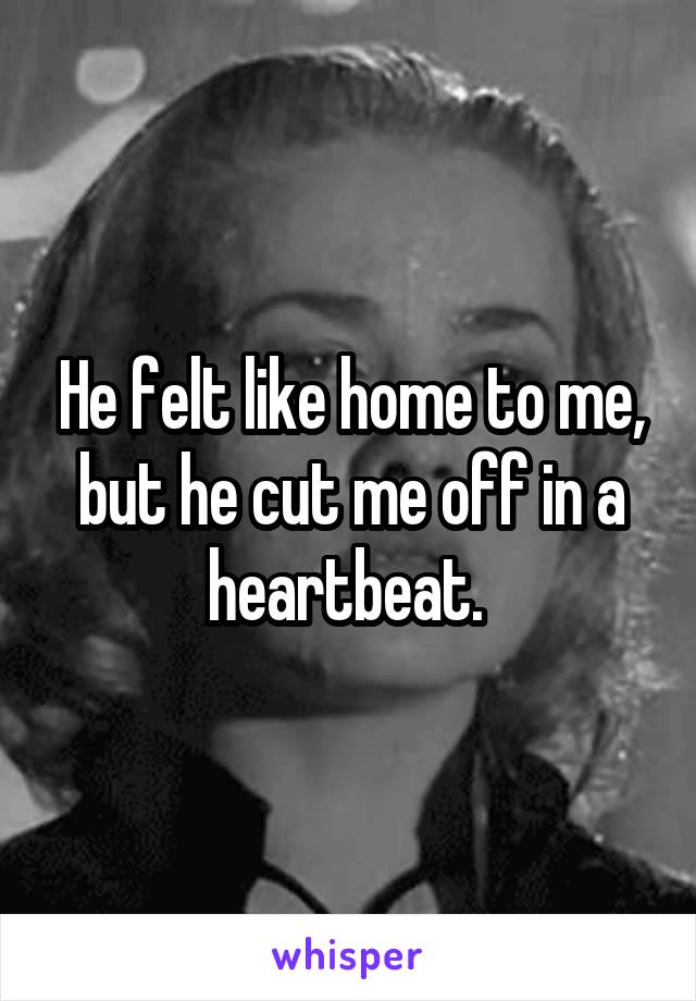 He felt like home to me, but he cut me off in a heartbeat. 