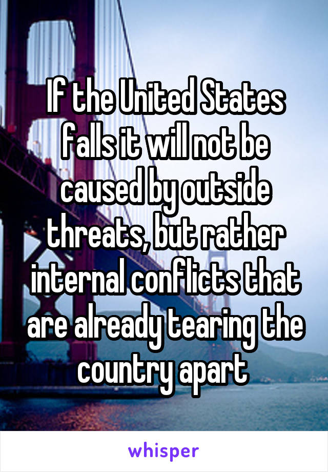 If the United States falls it will not be caused by outside threats, but rather internal conflicts that are already tearing the country apart 