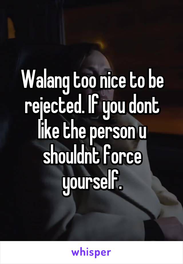 Walang too nice to be rejected. If you dont like the person u shouldnt force yourself.