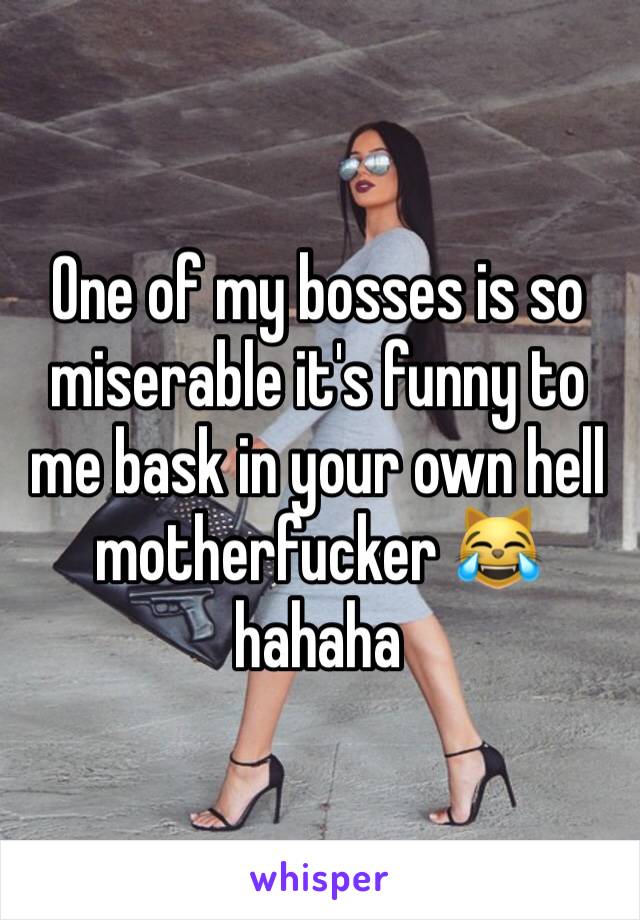 One of my bosses is so miserable it's funny to me bask in your own hell motherfucker 😹 hahaha