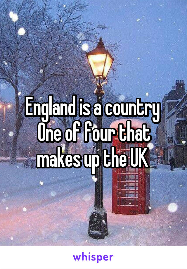 England is a country 
One of four that makes up the UK 