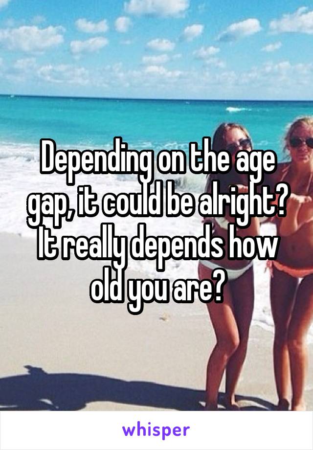 Depending on the age gap, it could be alright? It really depends how old you are?