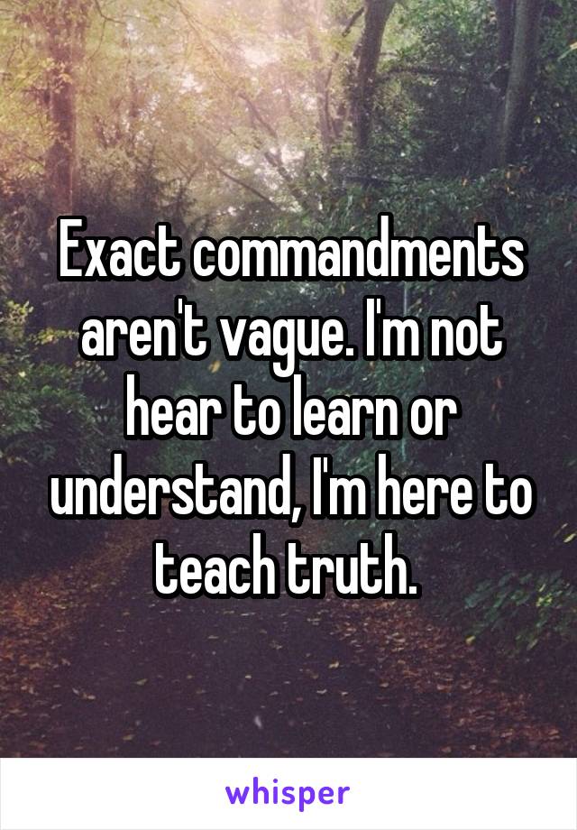 Exact commandments aren't vague. I'm not hear to learn or understand, I'm here to teach truth. 