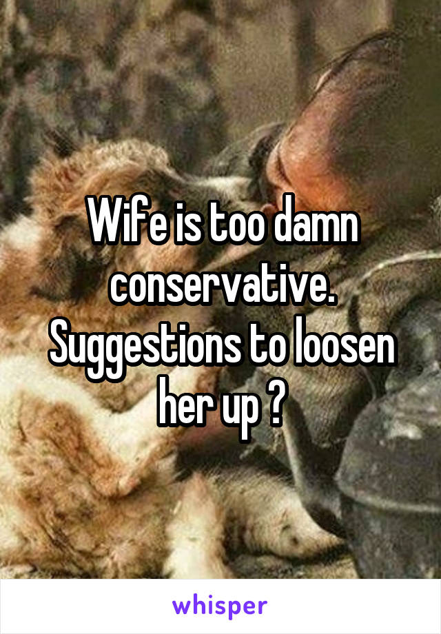 Wife is too damn conservative. Suggestions to loosen her up ?