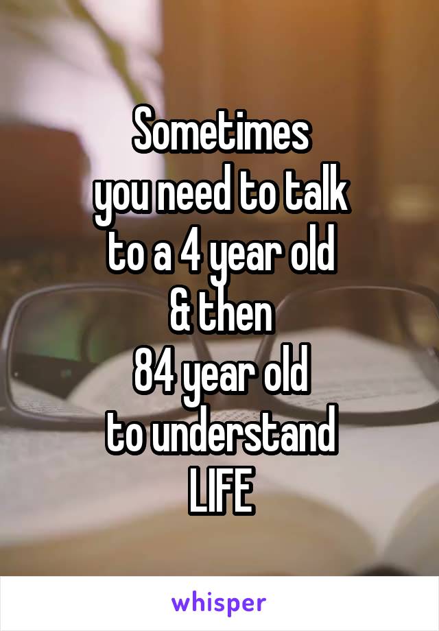 Sometimes
you need to talk
to a 4 year old
& then
84 year old
to understand
LIFE