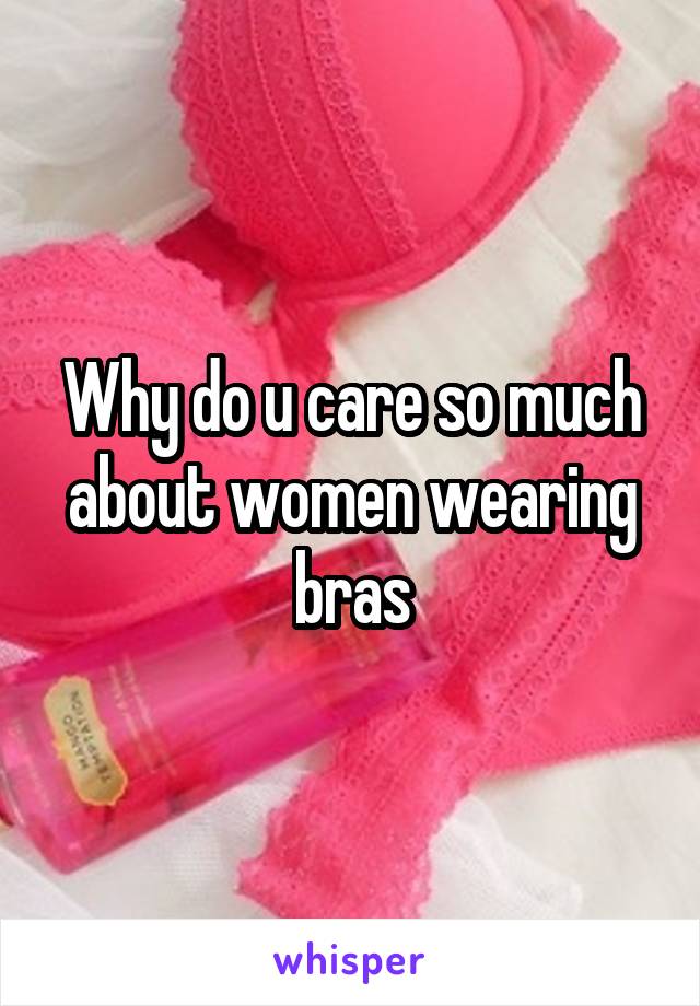 Why do u care so much about women wearing bras