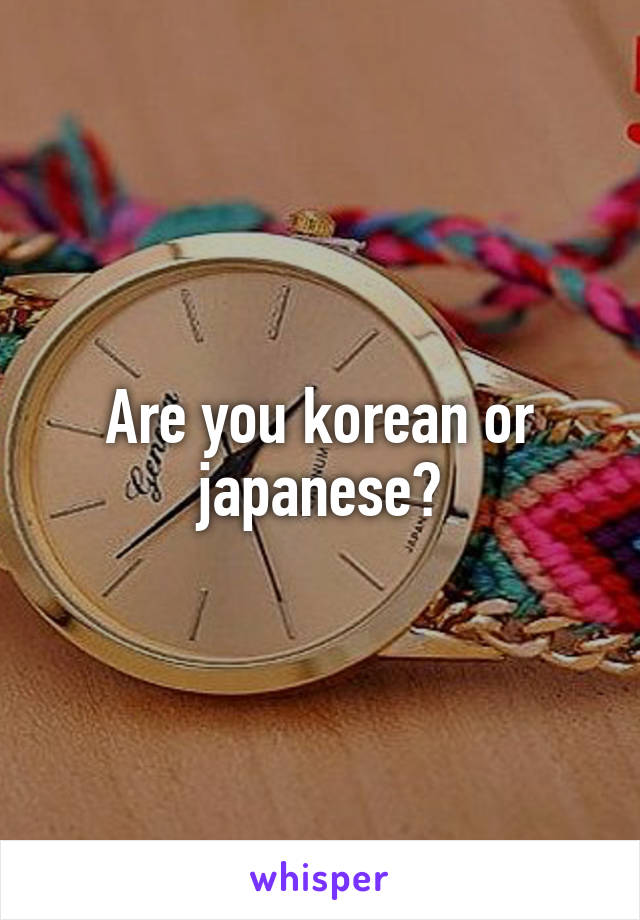 Are you korean or japanese?