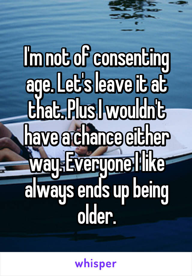 I'm not of consenting age. Let's leave it at that. Plus I wouldn't have a chance either way. Everyone I like always ends up being older.