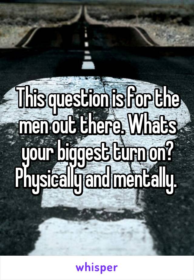 This question is for the men out there. Whats your biggest turn on? Physically and mentally. 