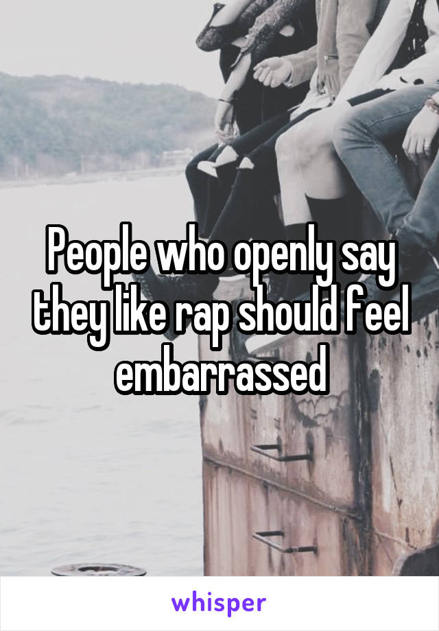 People who openly say they like rap should feel embarrassed