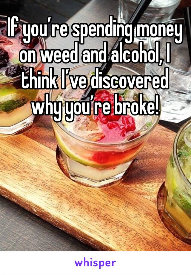 If you’re spending money on weed and alcohol, I think I’ve discovered why you’re broke!