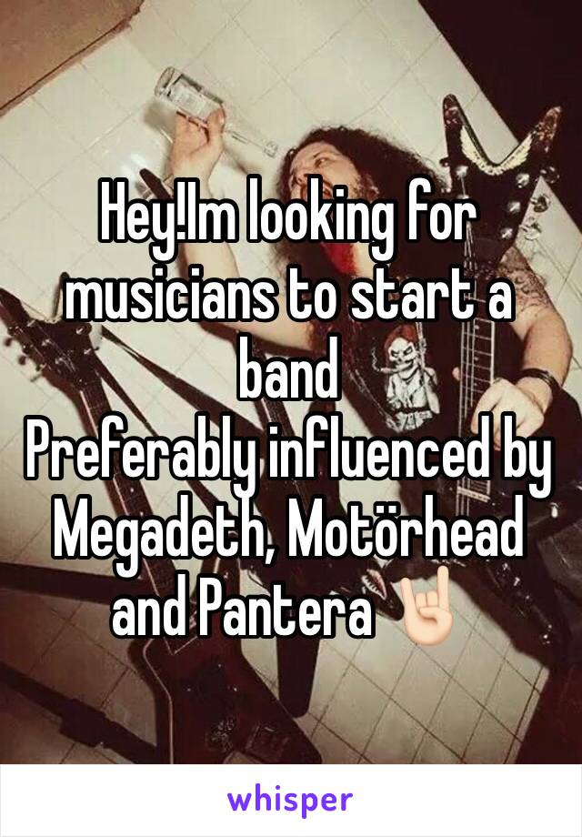 Hey!Im looking for musicians to start a band 
Preferably influenced by Megadeth, Motörhead and Pantera 🤘🏻