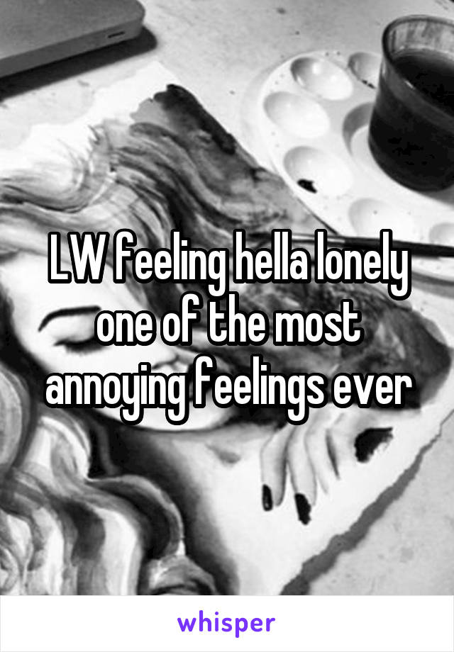 LW feeling hella lonely
one of the most annoying feelings ever