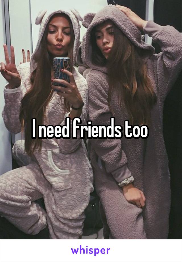 I need friends too 