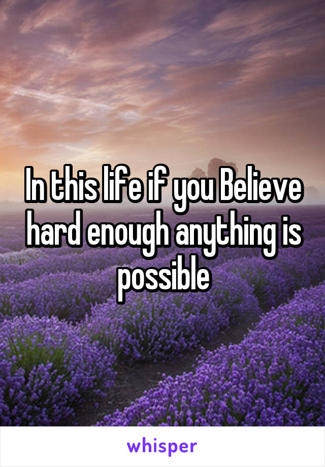 In this life if you Believe hard enough anything is possible