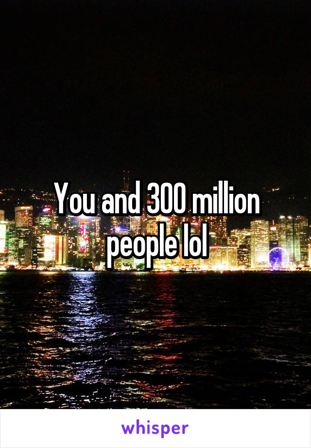 You and 300 million people lol