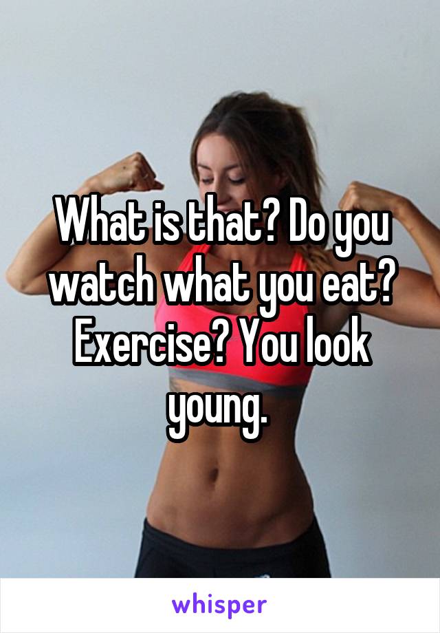 What is that? Do you watch what you eat? Exercise? You look young. 