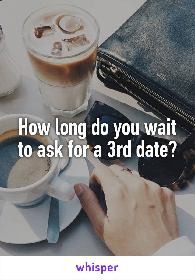 How long do you wait to ask for a 3rd date?