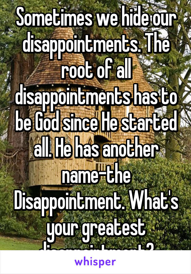 Sometimes we hide our disappointments. The root of all disappointments has to be God since He started all. He has another name-the Disappointment. What's your greatest disappointment?