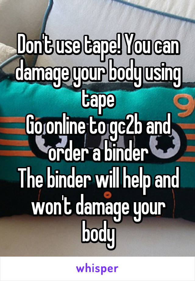 Don't use tape! You can damage your body using tape
Go online to gc2b and order a binder
The binder will help and won't damage your body