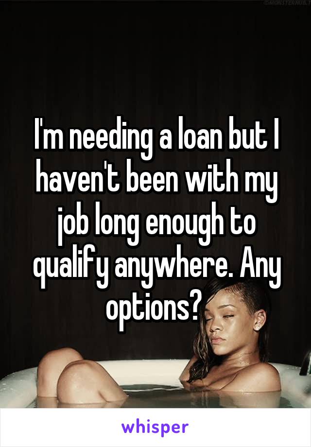 I'm needing a loan but I haven't been with my job long enough to qualify anywhere. Any options? 