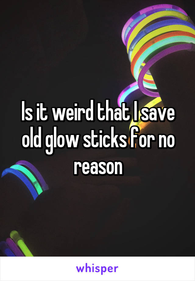 Is it weird that I save old glow sticks for no reason