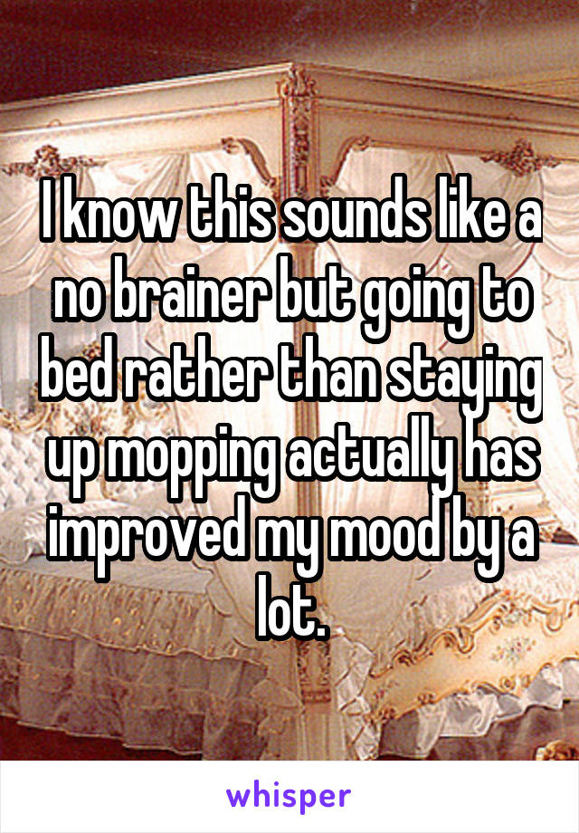 I know this sounds like a no brainer but going to bed rather than staying up mopping actually has improved my mood by a lot.