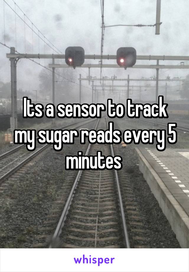 Its a sensor to track my sugar reads every 5 minutes 