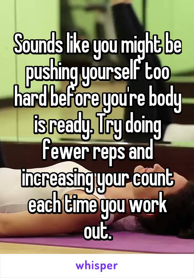 Sounds like you might be pushing yourself too hard before you're body is ready. Try doing fewer reps and increasing your count each time you work out.