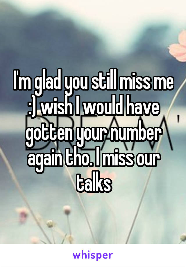 I'm glad you still miss me :) wish I would have gotten your number again tho. I miss our talks