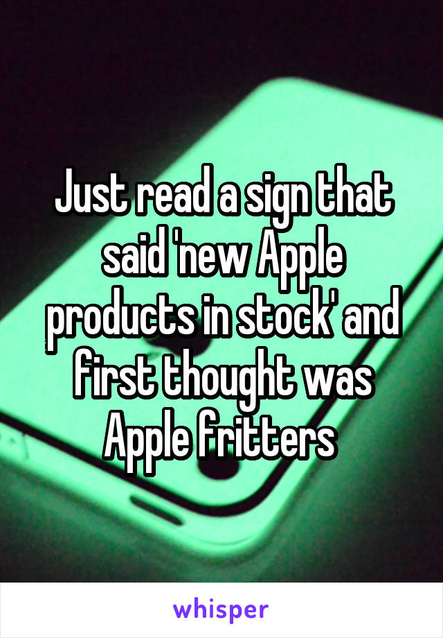 Just read a sign that said 'new Apple products in stock' and first thought was Apple fritters 