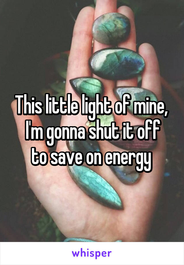 This little light of mine, 
I'm gonna shut it off to save on energy 