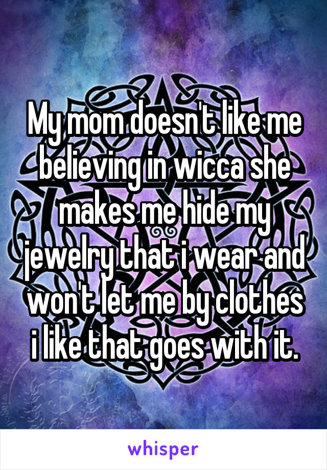 My mom doesn't like me believing in wicca she makes me hide my jewelry that i wear and won't let me by clothes i like that goes with it.