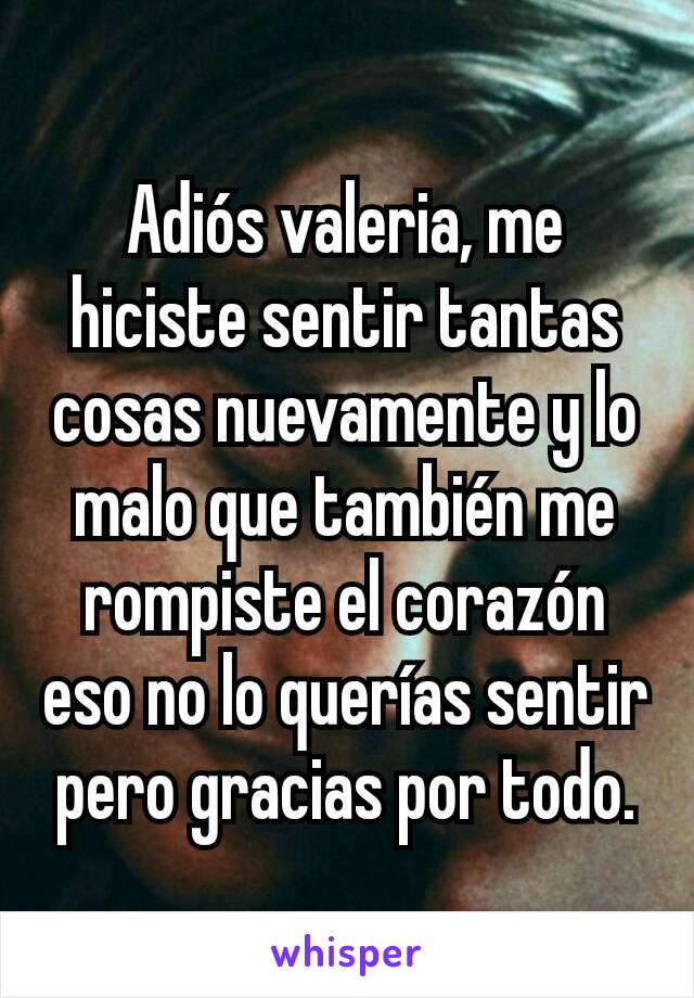 Adiós valeria, me hiciste sentir tantas cosas nuevamente y lo malo que también me rompiste el corazón eso no lo querías sentir pero gracias por todo.