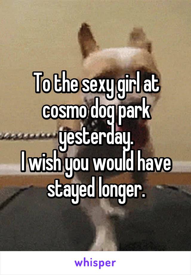 To the sexy girl at cosmo dog park yesterday.
I wish you would have stayed longer.