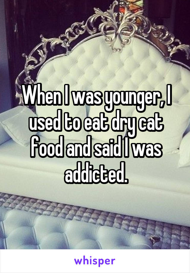 When I was younger, I used to eat dry cat food and said I was addicted.