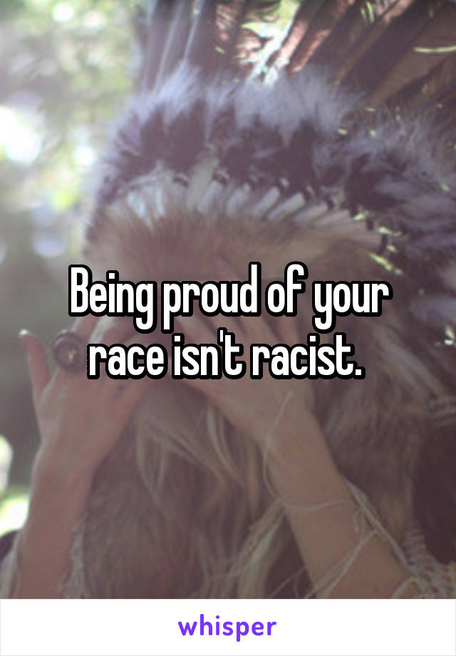 Being proud of your race isn't racist. 