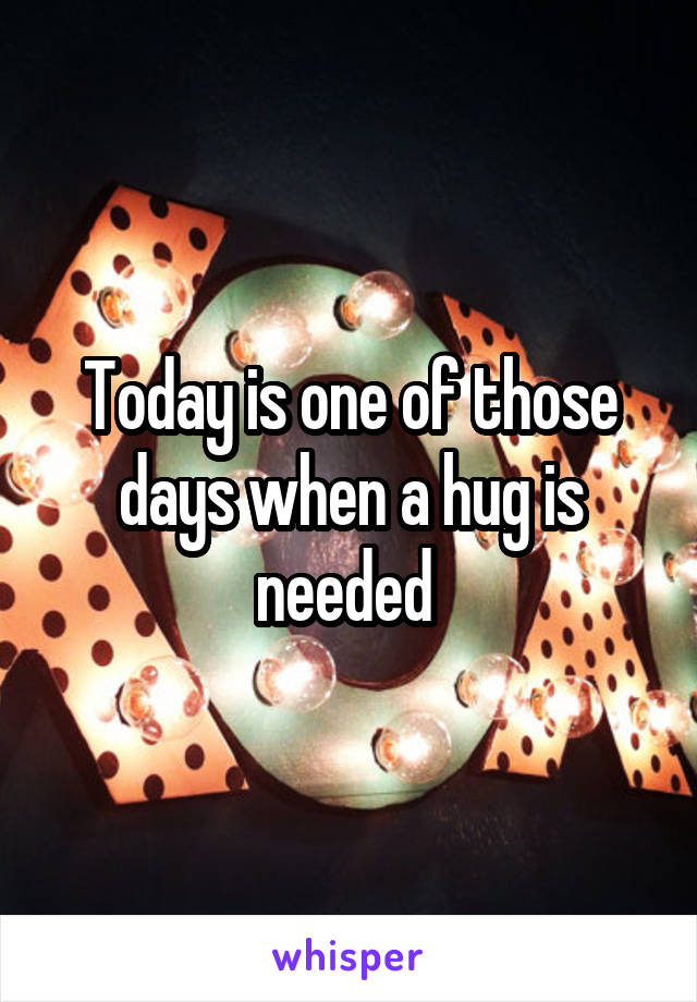 Today is one of those days when a hug is needed 