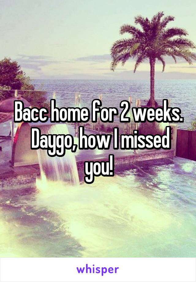 Bacc home for 2 weeks.  Daygo, how I missed you!