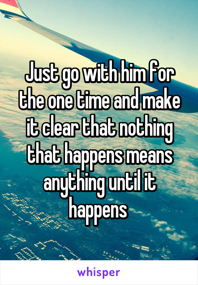 Just go with him for the one time and make it clear that nothing that happens means anything until it happens 